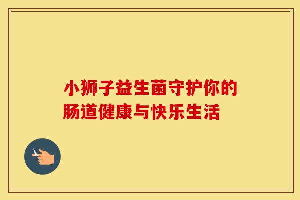 小狮子益生菌守护你的肠道健康与快乐生活