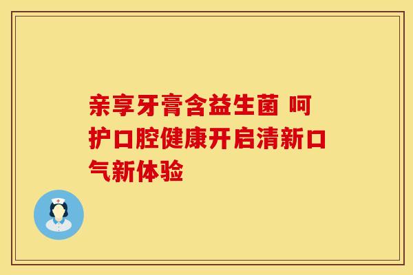亲享牙膏含益生菌 呵护口腔健康开启清新口气新体验