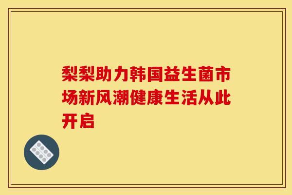 梨梨助力韩国益生菌市场新风潮健康生活从此开启