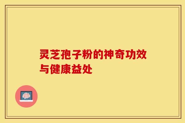 灵芝孢子粉的神奇功效与健康益处