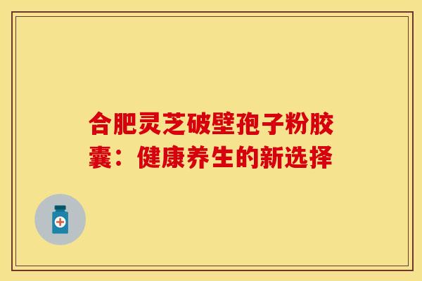 合肥灵芝破壁孢子粉胶囊：健康养生的新选择
