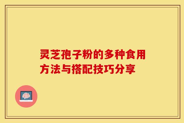 灵芝孢子粉的多种食用方法与搭配技巧分享 灵芝孢子粉的多种食用方法与搭配技巧分享