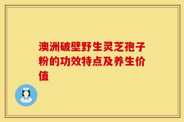 澳洲破壁野生灵芝孢子粉的功效特点及养生价值