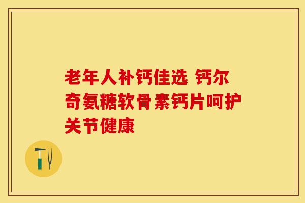 老年人补钙佳选 钙尔奇氨糖软骨素钙片呵护关节健康 老年人补钙佳选 钙尔奇氨糖软骨素钙片呵护关节健康