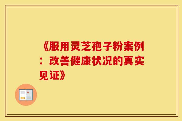 《服用灵芝孢子粉案例：改善健康状况的真实见证》