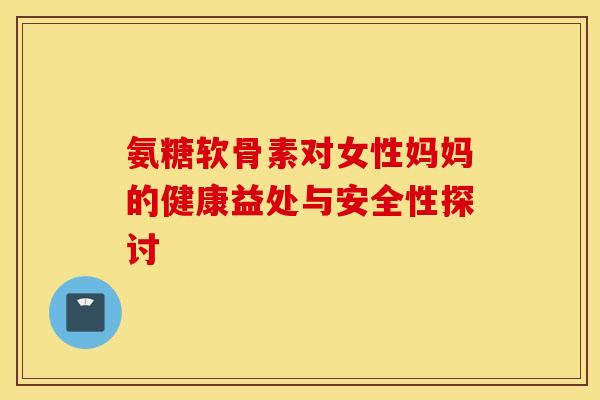 氨糖软骨素对女性妈妈的健康益处与安全性探讨 氨糖软骨素对女性妈妈的健康益处与安全性探讨