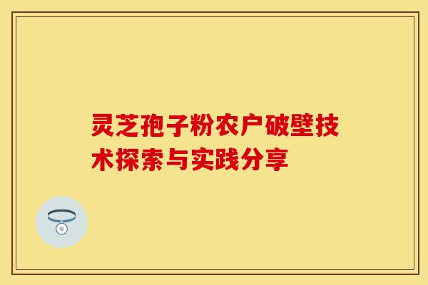 灵芝孢子粉农户破壁技术探索与实践分享