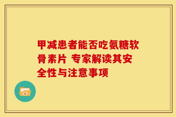 甲减患者能否吃氨糖软骨素片 专家解读其安全性与注意事项