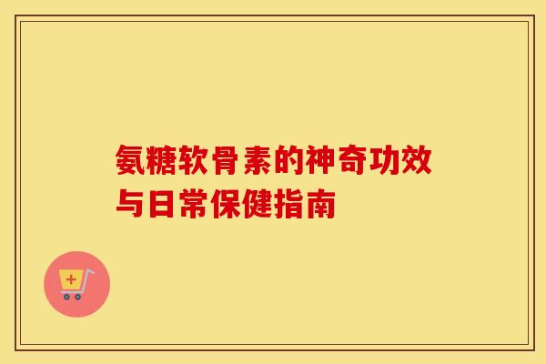氨糖软骨素的神奇功效与日常保健指南