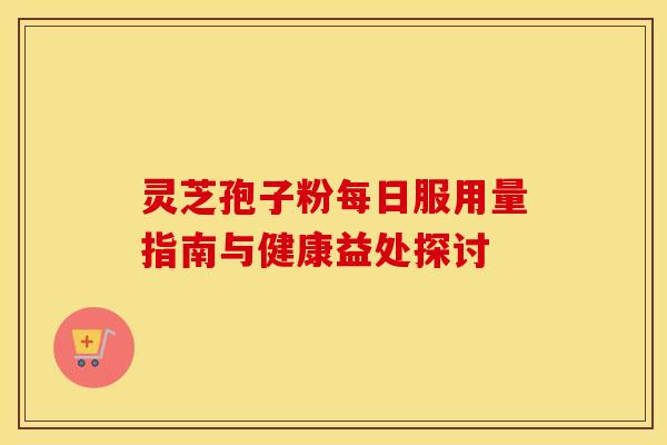 灵芝孢子粉每日服用量指南与健康益处探讨