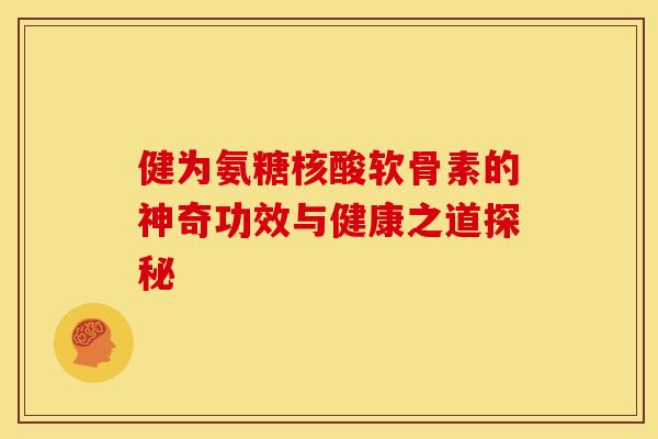 健为氨糖核酸软骨素的神奇功效与健康之道探秘