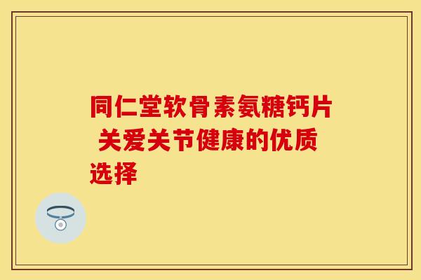 同仁堂软骨素氨糖钙片 关爱关节健康的优质选择