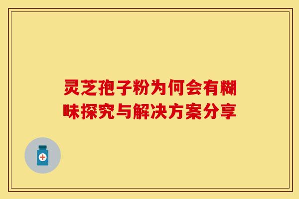 灵芝孢子粉为何会有糊味探究与解决方案分享