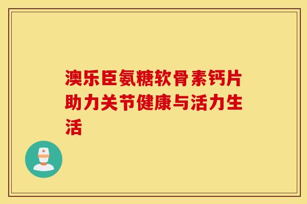 澳乐臣氨糖软骨素钙片助力关节健康与活力生活