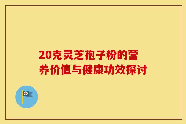 20克灵芝孢子粉的营养价值与健康功效探讨
