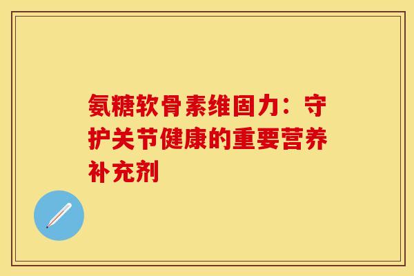 氨糖软骨素维固力:守护关节健康的重要营养补充剂 氨糖软骨素维固力:守护关节健康的重要营养补充剂