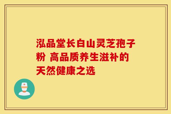 泓品堂长白山灵芝孢子粉 高品质养生滋补的天然健康之选