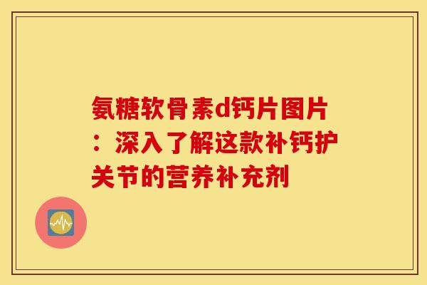 氨糖软骨素d钙片图片:深入了解这款补钙护关节的营养补充剂 氨糖软骨素d钙片图片:深入了解这款补钙护关节的营养补充剂