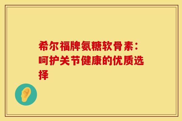 希尔福牌氨糖软骨素：呵护关节健康的优质选择