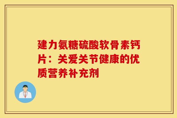 建力氨糖硫酸软骨素钙片：关爱关节健康的优质营养补充剂