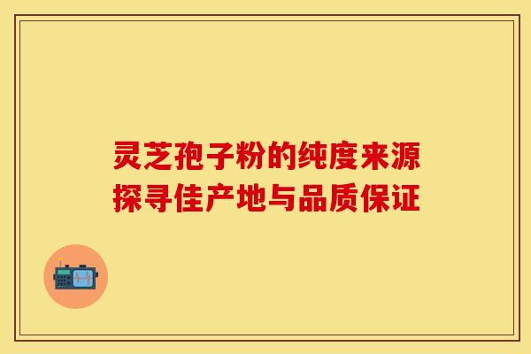 灵芝孢子粉的纯度来源探寻佳产地与品质保证