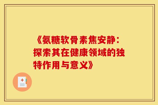 《氨糖软骨素焦安静：探索其在健康领域的独特作用与意义》