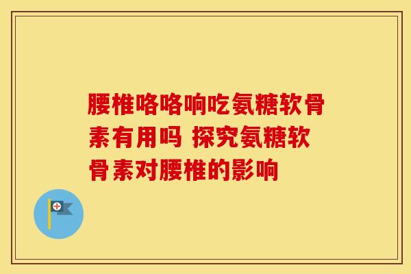 腰椎咯咯响吃氨糖软骨素有用吗 探究氨糖软骨素对腰椎的影响