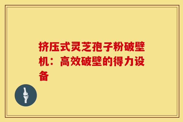 挤压式灵芝孢子粉破壁机：高效破壁的得力设备
