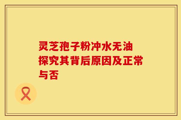 灵芝孢子粉冲水无油 探究其背后原因及正常与否