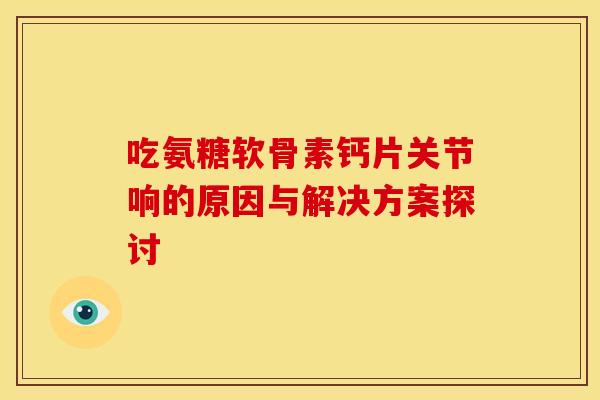 吃氨糖软骨素钙片关节响的原因与解决方案探讨