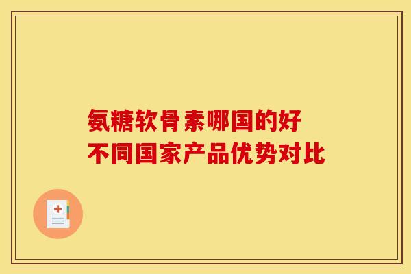 氨糖软骨素哪国的好 不同国家产品优势对比