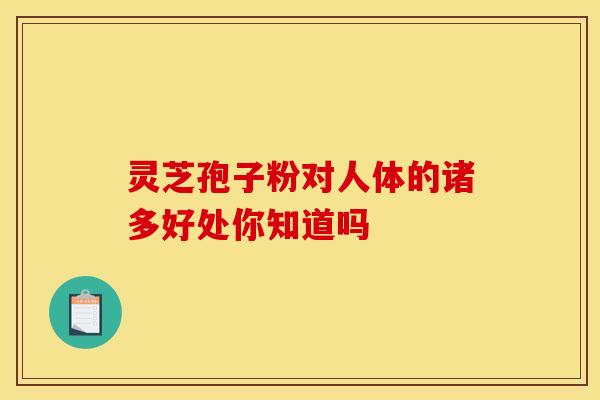 灵芝孢子粉对人体的诸多好处你知道吗