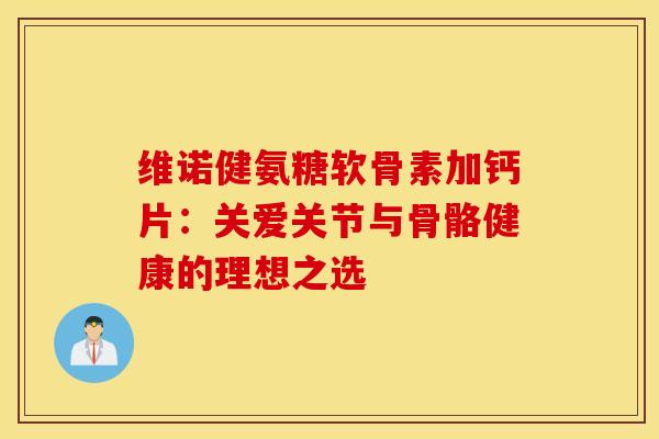 维诺健氨糖软骨素加钙片：关爱关节与骨骼健康的理想之选