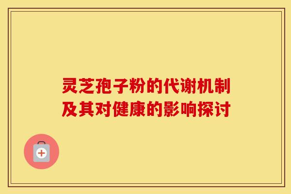 灵芝孢子粉的代谢机制及其对健康的影响探讨