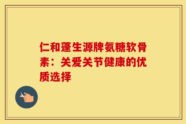 仁和蓬生源牌氨糖软骨素：关爱关节健康的优质选择