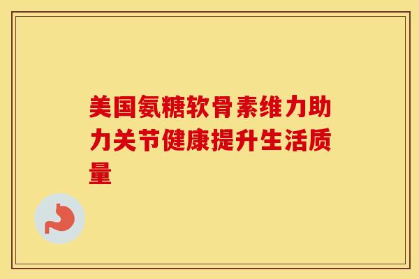 美国氨糖软骨素维力助力关节健康提升生活质量