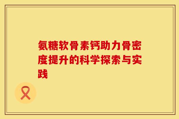 氨糖软骨素钙助力骨密度提升的科学探索与实践