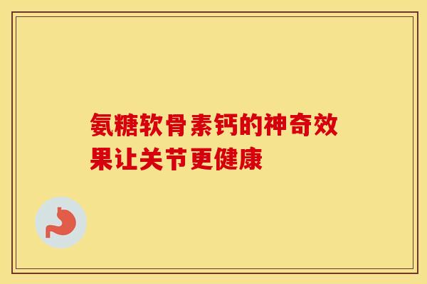 氨糖软骨素钙的神奇效果让关节更健康