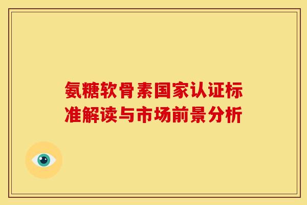 氨糖软骨素国家认证标准解读与市场前景分析
