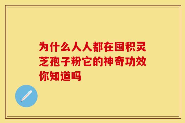 为什么人人都在囤积灵芝孢子粉它的神奇功效你知道吗