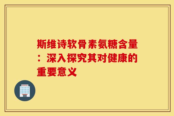 斯维诗软骨素氨糖含量:深入探究其对健康的重要意义 斯维诗软骨素氨糖含量:深入探究其对健康的重要意义