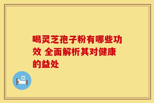 喝灵芝孢子粉有哪些功效 全面解析其对健康的益处