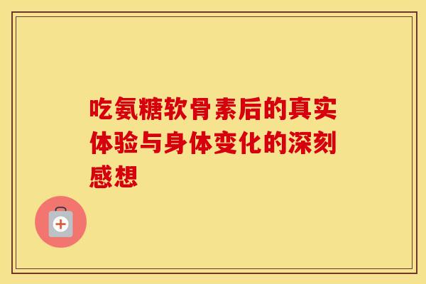 吃氨糖软骨素后的真实体验与身体变化的深刻感想