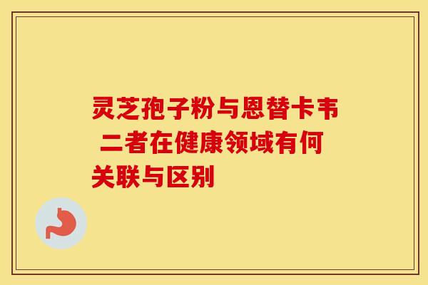 灵芝孢子粉与恩替卡韦 二者在健康领域有何关联与区别