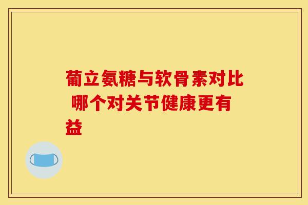 葡立氨糖与软骨素对比 哪个对关节健康更有益