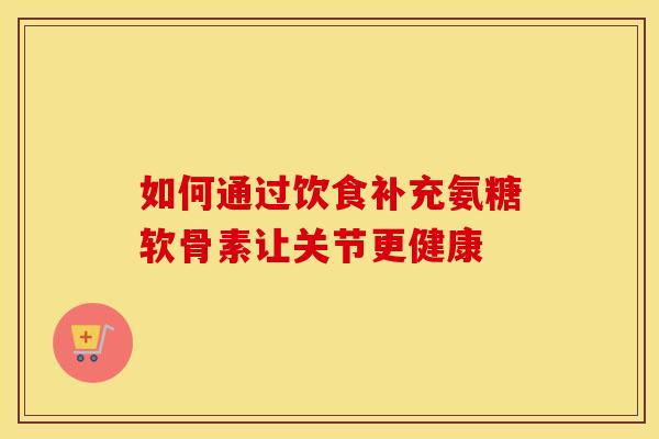 如何通过饮食补充氨糖软骨素让关节更健康