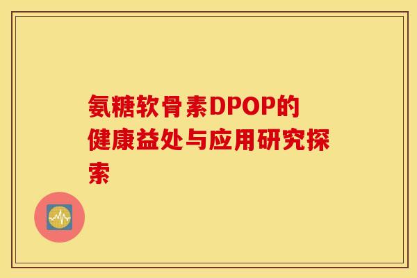 氨糖软骨素DPOP的健康益处与应用研究探索