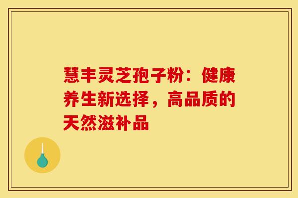 慧丰灵芝孢子粉：健康养生新选择，高品质的天然滋补品