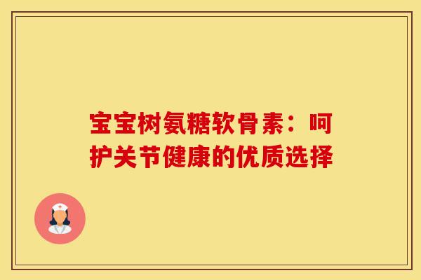 宝宝树氨糖软骨素：呵护关节健康的优质选择