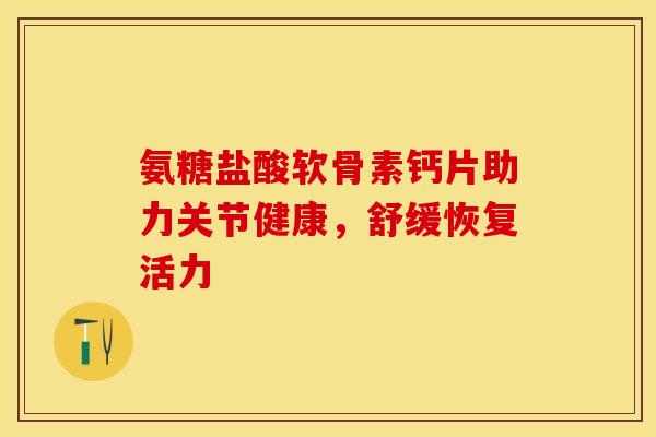 氨糖盐酸软骨素钙片助力关节健康，舒缓恢复活力